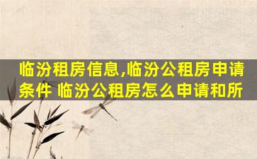临汾租房信息,临汾公租房申请条件 临汾公租房怎么申请和所 临汾租房信息,临汾公租房申请条件 临汾公租房怎么申请和所